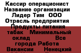 Кассир-операционист › Название организации ­ Лидер Тим, ООО › Отрасль предприятия ­ Продукты питания, табак › Минимальный оклад ­ 23 000 - Все города Работа » Вакансии   . Ненецкий АО,Нижняя Пеша с.